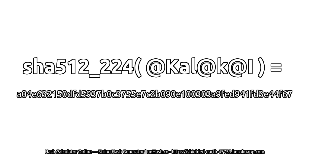 sha512_224( @Kal@k@I ) = a04e632150dfd5937b0c3755e7c2b090e100303a9fed941fd3e44f67 | unHash.co