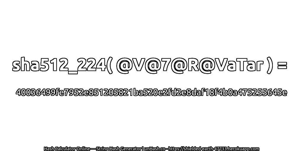 sha512_224( @V@7@R@VaTar ) = 40036499fe7952e851205821ba520e2fd2e8daf18f4b0a475255645e | unHash.co