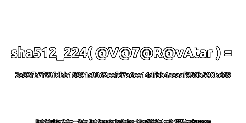 sha512_224( @V@7@R@vAtar ) = 2a82fb7f53fdbb15891c8362cefd7a6ce14dfbb4aaaaf950b590bd69 | unHash.co