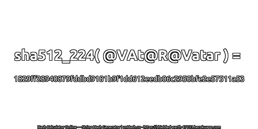 sha512_224( @VAt@R@Vatar ) = 1829ff28940879fddbd9181b9f1dd612eedb06c2950bfe2e57511a53 | unHash.co