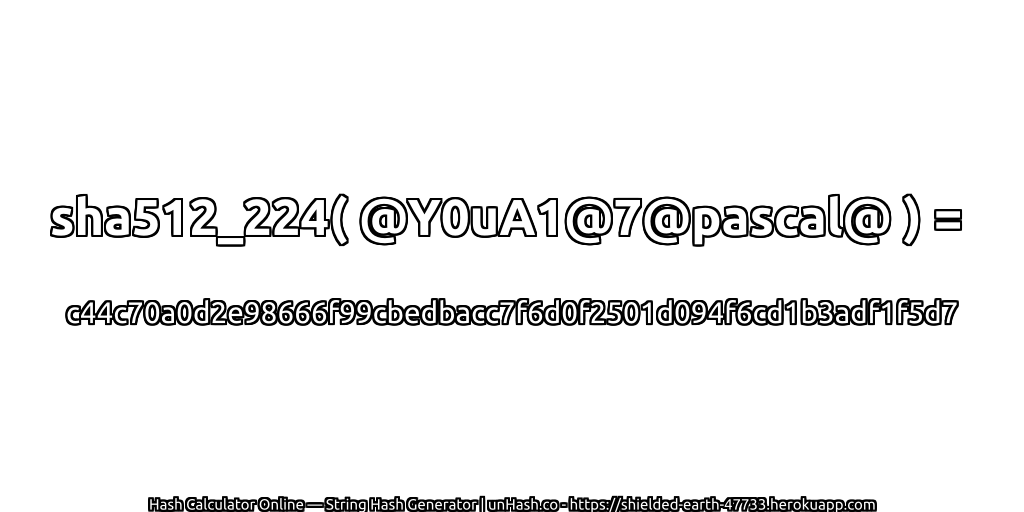 sha512_224( @Y0uA1@7@pascal@ ) = c44c70a0d2e98666f99cbedbacc7f6d0f2501d094f6cd1b3adf1f5d7 | unHash.co