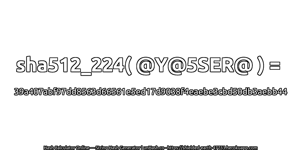 sha512_224( @Y@5SER@ ) = 39a407abf97dd8563d66561e5ed17d9038f4eaebe3cbd50db3aebb44 | unHash.co