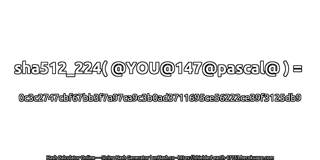 sha512_224( @YOU@147@pascal@ ) = 0c3c2747cbf67bb3f7a97ca9c3b0ad3711695ce56222ce39f3125db9 | unHash.co