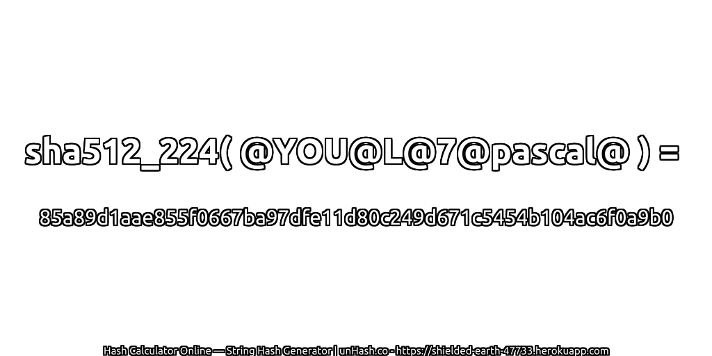 sha512_224( @YOU@L@7@pascal@ ) = 85a89d1aae855f0667ba97dfe11d80c249d671c5454b104ac6f0a9b0 | unHash.co
