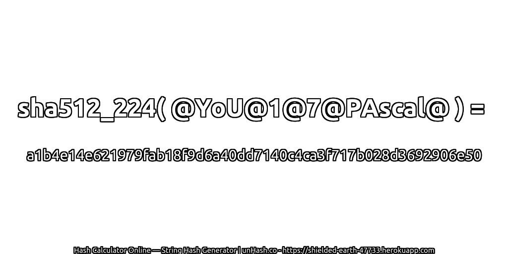 sha512_224( @YoU@1@7@PAscal@ ) = a1b4e14e621979fab18f9d6a40dd7140c4ca3f717b028d3692906e50 | unHash.co