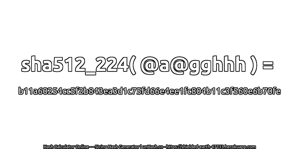 sha512_224( @a@gghhh ) = b11a60254cc5f2b843ea3d1c75fd66e4ee1fc804b11c3f560e6b70fe | unHash.co