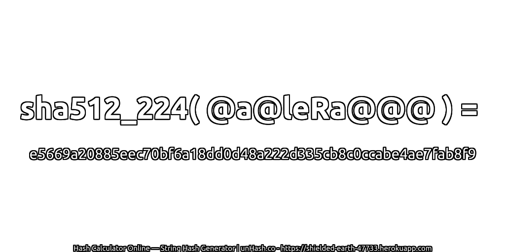 sha512_224( @a@leRa@@@ ) = e5669a20885eec70bf6a18dd0d48a222d335cb8c0ccabe4ae7fab8f9 | unHash.co