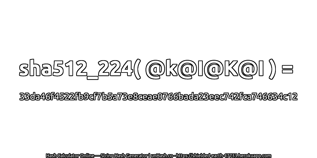 sha512_224( @k@I@K@I ) = 33da46f4522fb9cf7b5a73e8ceae0766bada23eec742fca746634c12 | unHash.co