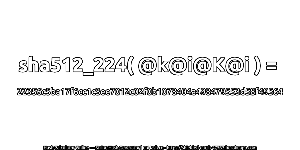 sha512_224( @k@i@K@i ) = 22356c5ba17f6cc1c3ee7012c02f0b1078404a498479553d58f49564 | unHash.co