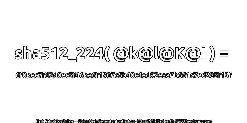 sha512_224( @k@l@K@I ) = 6f0bec7fd2d0ec5f46be6f1907c5b40c4ed92eaa7b661c7ed285f13f | unHash.co