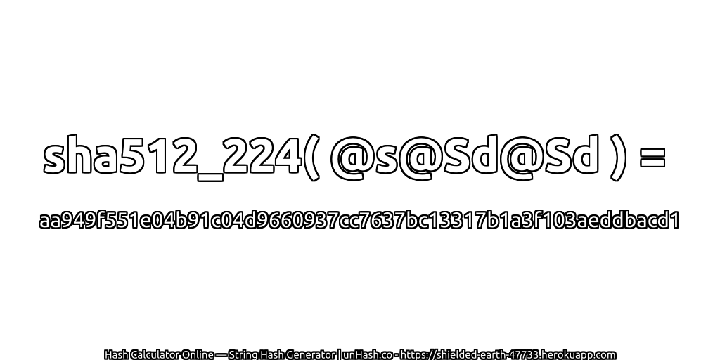sha512_224( @s@Sd@Sd ) = aa949f551e04b91c04d9660937cc7637bc13317b1a3f103aeddbacd1 | unHash.co