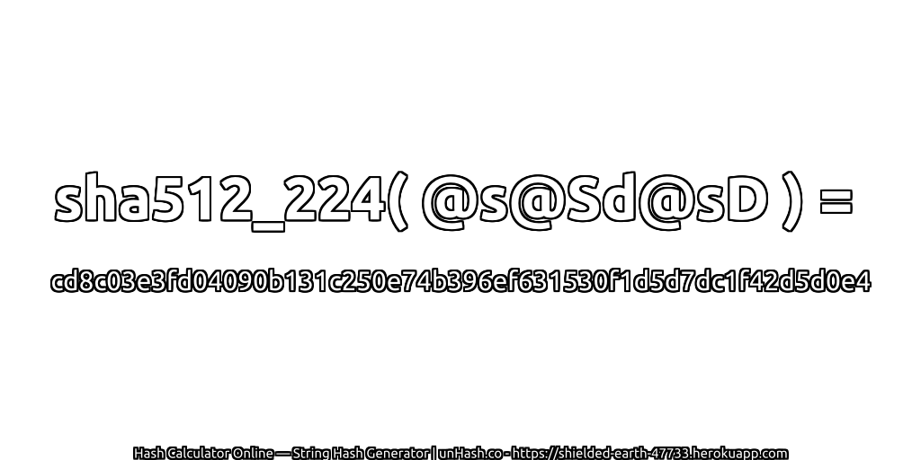 sha512_224( @s@Sd@sD ) = cd8c03e3fd04090b131c250e74b396ef631530f1d5d7dc1f42d5d0e4 | unHash.co
