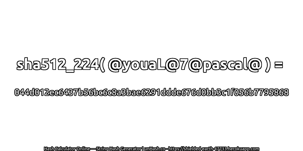 sha512_224( @youaL@7@pascal@ ) = 044d012ec6437b56bc6c8a3bae6291ddde676d0bb3c1f056b7795868 | unHash.co