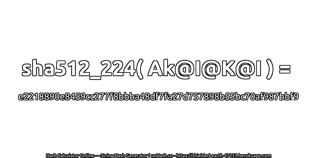 sha512_224( Ak@I@K@I ) = e2218890e8459cc277f8bbba48df7fa27d757898b55bc70af987bbf9 | unHash.co