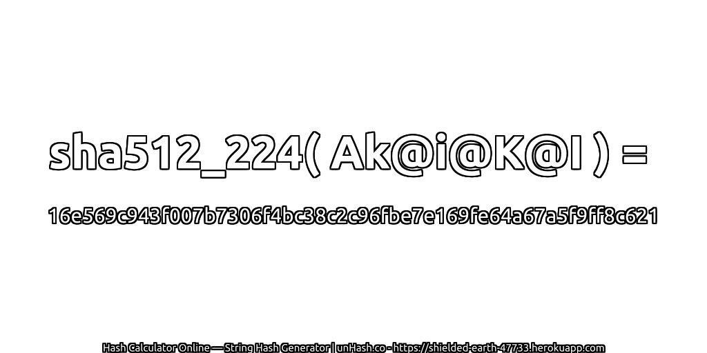 sha512_224( Ak@i@K@I ) = 16e569c943f007b7306f4bc38c2c96fbe7e169fe64a67a5f9ff8c621 | unHash.co