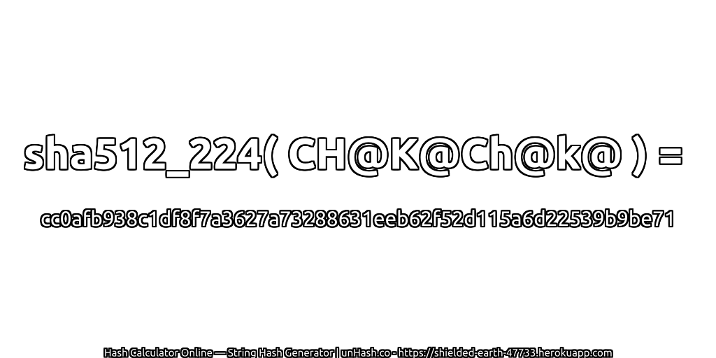 sha512_224( CH@K@Ch@k@ ) = cc0afb938c1df8f7a3627a73288631eeb62f52d115a6d22539b9be71 | unHash.co