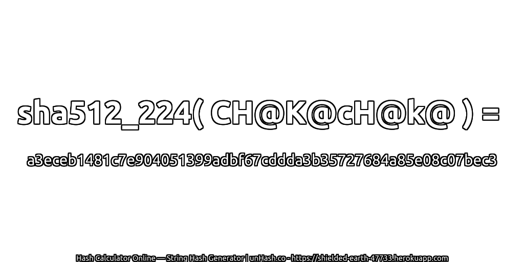 sha512_224( CH@K@cH@k@ ) = a3eceb1481c7e904051399adbf67cddda3b35727684a85e08c07bec3 | unHash.co