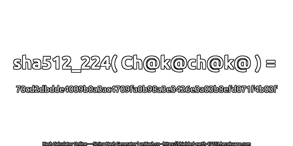 sha512_224( Ch@k@ch@k@ ) = 70cd2dbdde4009b0a3ac4709fa0b98a3e3426e3a03b8efd071f4b03f | unHash.co