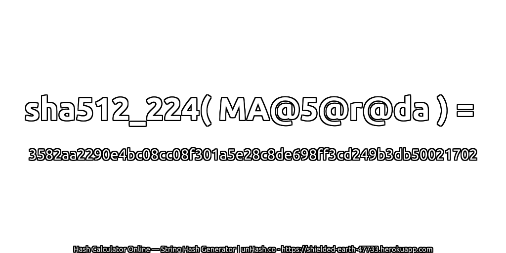 sha512_224( MA@5@r@da ) = 3582aa2290e4bc08cc08f301a5e28c8de698ff3cd249b3db50021702 | unHash.co