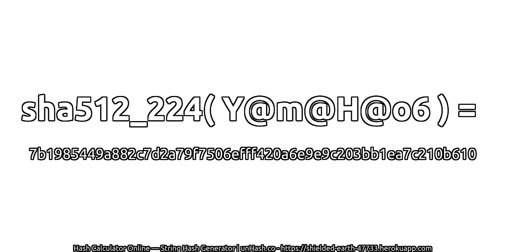 sha512_224( Y@m@H@o6 ) = 7b1985449a882c7d2a79f7506efff420a6e9e9c203bb1ea7c210b610 | unHash.co