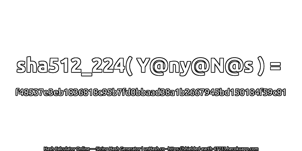 sha512_224( Y@ny@N@s ) = f48537e3eb1836818c95b7fd0bbaad38a1b2667945bd150184f59c81 | unHash.co