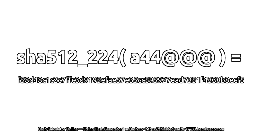 sha512_224( a44@@@ ) = f58d48c1c2c7ffc3d9195efae57e35cc595927ead7351f4338b8ecf5 | unHash.co