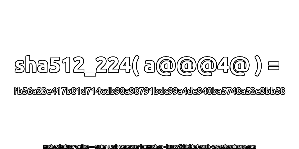 sha512_224( a@@@4@ ) = fb56a23e417b81d714cdb98a98791bdc99a4de940ba5748a52e3bb58 | unHash.co