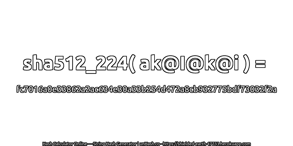 sha512_224( ak@I@k@i ) = fc7016a0e33862a2ac634e30a33b254d472a8cb932775bdf73032f2a | unHash.co