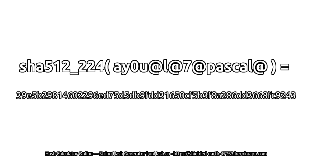 sha512_224( ay0u@l@7@pascal@ ) = 39e5b29814602296ed75d5db9fdd31650cf5b3f8a286dd3668fc9243 | unHash.co