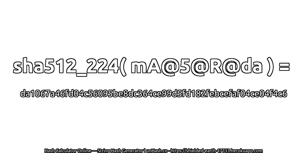 sha512_224( mA@5@R@da ) = da1067a46fd04c56095be8dc364ce99d5fd182febcefaf04ce04f4c6 | unHash.co