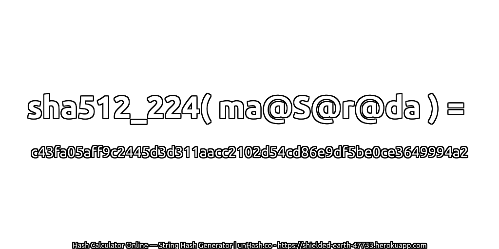 sha512_224( ma@S@r@da ) = c43fa05aff9c2445d3d311aacc2102d54cd86e9df5be0ce3649994a2 | unHash.co
