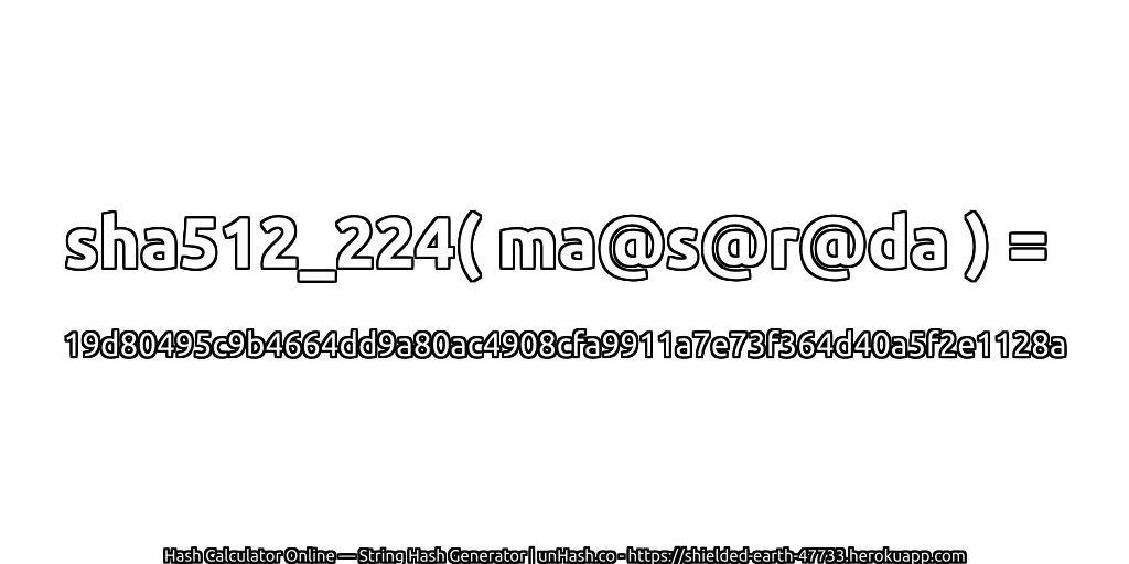 sha512_224( ma@s@r@da ) = 19d80495c9b4664dd9a80ac4908cfa9911a7e73f364d40a5f2e1128a | unHash.co
