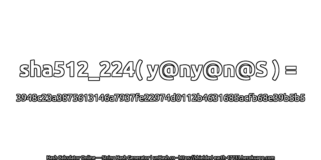 sha512_224( y@ny@n@S ) = 3948c23a3875613146a7937fe22974d0112b4631685acfb68e39b5b5 | unHash.co