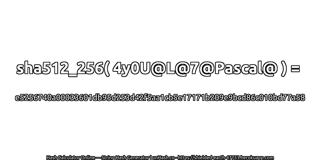 sha512_256( 4y0U@L@7@Pascal@ ) = e5256740a00033601db95d253d42f5aa1cb5e17171b209e9bcd86c010bd77a58 | unHash.co