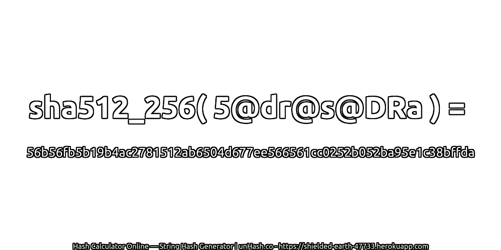 sha512_256( 5@dr@s@DRa ) = 56b56fb5b19b4ac2781512ab6504d677ee566561cc0252b052ba95e1c38bffda | unHash.co