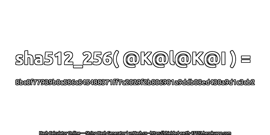 sha512_256( @K@l@K@I ) = 8bc0f77939b0c586c845488371ff7c2029f2b806901a9ddb08ed430a9d1c3cb2 | unHash.co