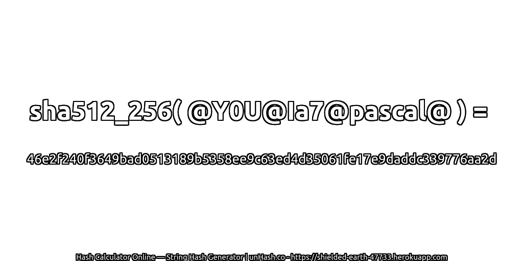 sha512_256( @Y0U@Ia7@pascal@ ) = 46e2f240f3649bad0513189b5358ee9c63ed4d35061fe17e9daddc339776aa2d | unHash.co