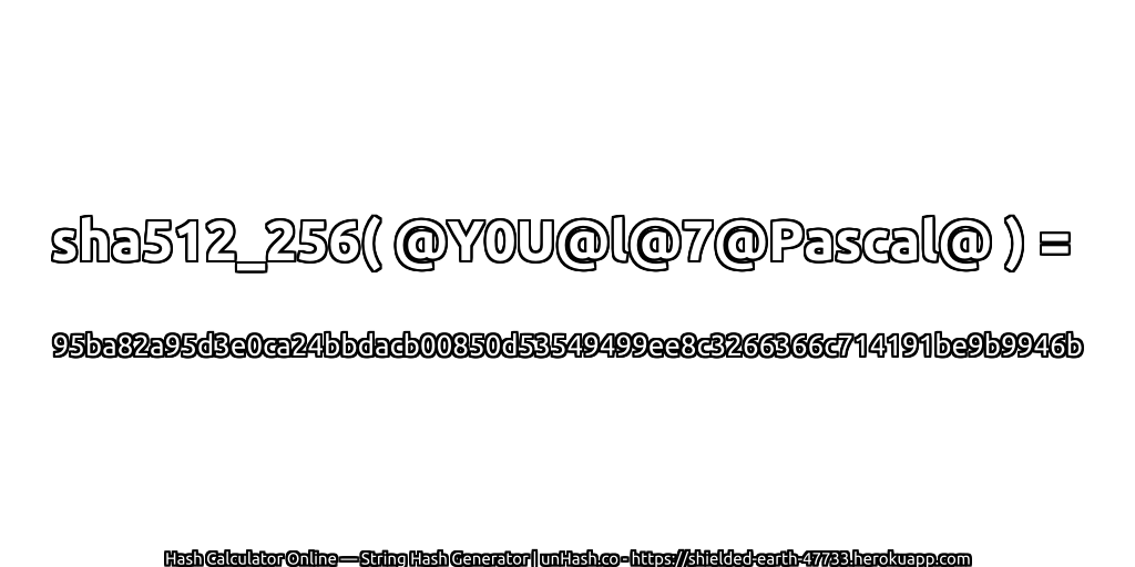 sha512_256( @Y0U@l@7@Pascal@ ) = 95ba82a95d3e0ca24bbdacb00850d53549499ee8c3266366c714191be9b9946b | unHash.co