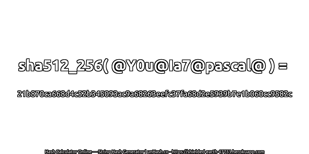 sha512_256( @Y0u@Ia7@pascal@ ) = 21b870ca668d4c52b345093ac9a68263eefc37fa68d2e5939b7e1b060cc9582c | unHash.co