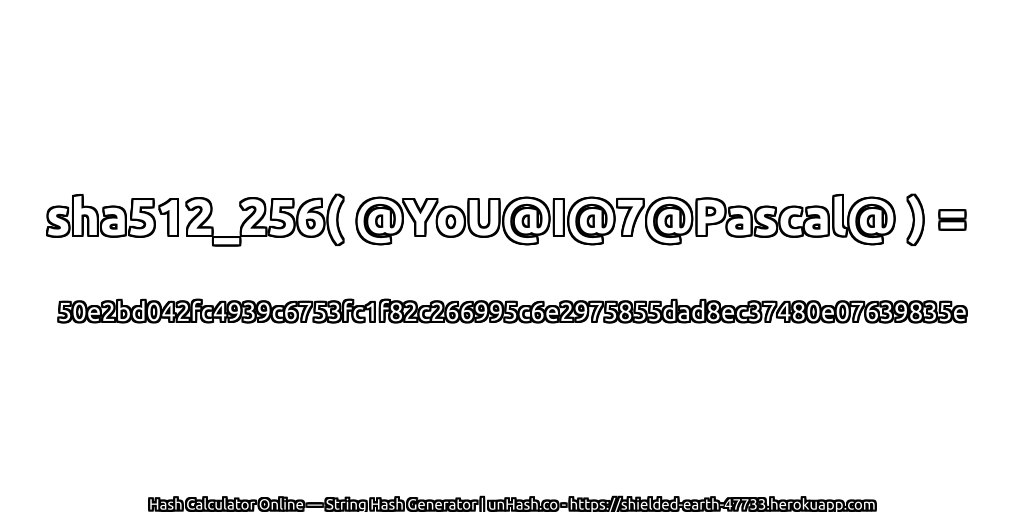sha512_256( @YoU@I@7@Pascal@ ) = 50e2bd042fc4939c6753fc1f82c266995c6e2975855dad8ec37480e07639835e | unHash.co