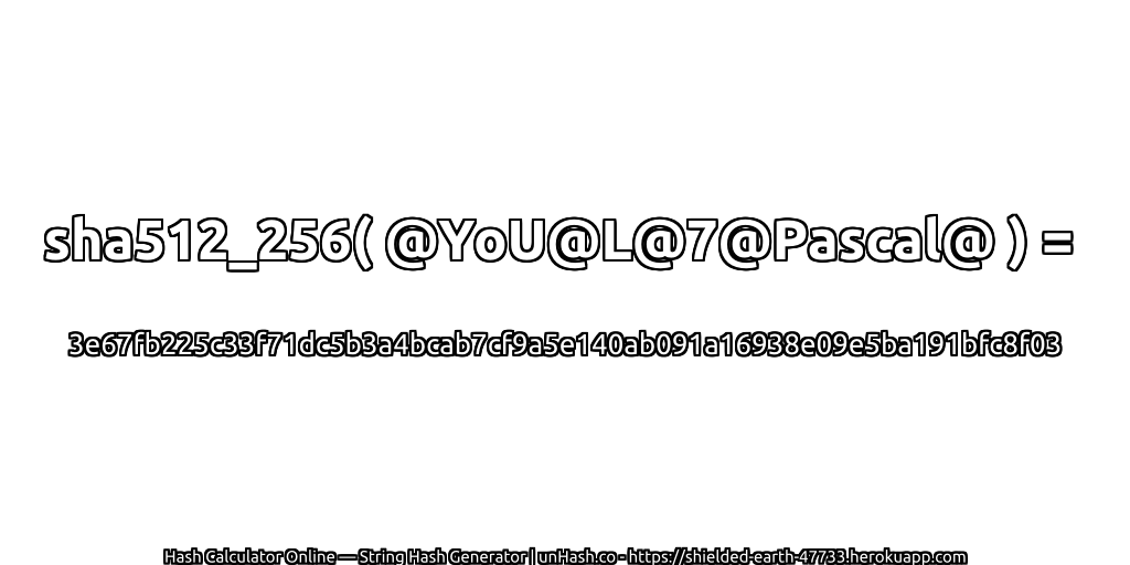 sha512_256( @YoU@L@7@Pascal@ ) = 3e67fb225c33f71dc5b3a4bcab7cf9a5e140ab091a16938e09e5ba191bfc8f03 | unHash.co