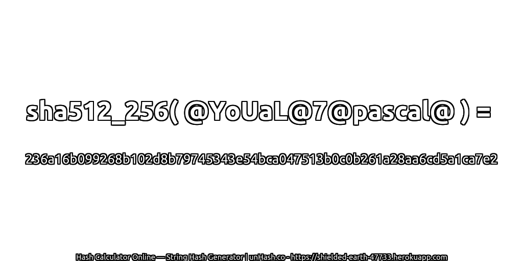 sha512_256( @YoUaL@7@pascal@ ) = 236a16b099268b102d8b79745343e54bca047513b0c0b261a28aa6cd5a1ca7e2 | unHash.co
