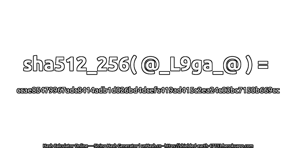 sha512_256( @_L9ga_@ ) = ccae85479967adc8414adb1d026bd4dcefc419ad415c2ea24c03bc7150b669cc | unHash.co