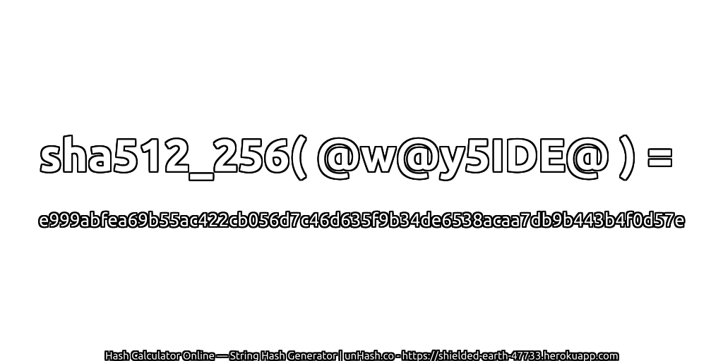 sha512_256( @w@y5IDE@ ) = e999abfea69b55ac422cb056d7c46d635f9b34de6538acaa7db9b443b4f0d57e | unHash.co