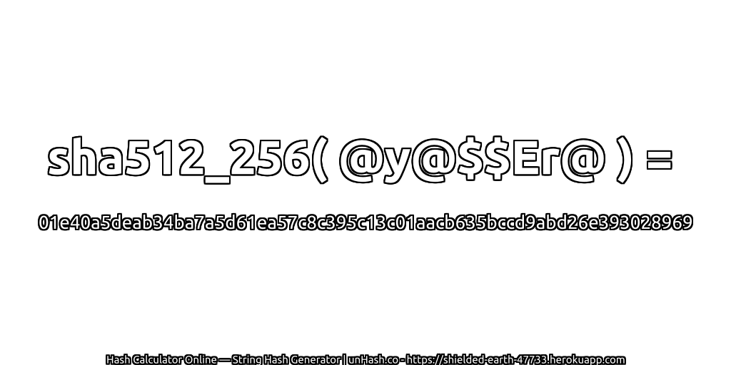 sha512_256( @y@$$Er@ ) = 01e40a5deab34ba7a5d61ea57c8c395c13c01aacb635bccd9abd26e393028969 | unHash.co