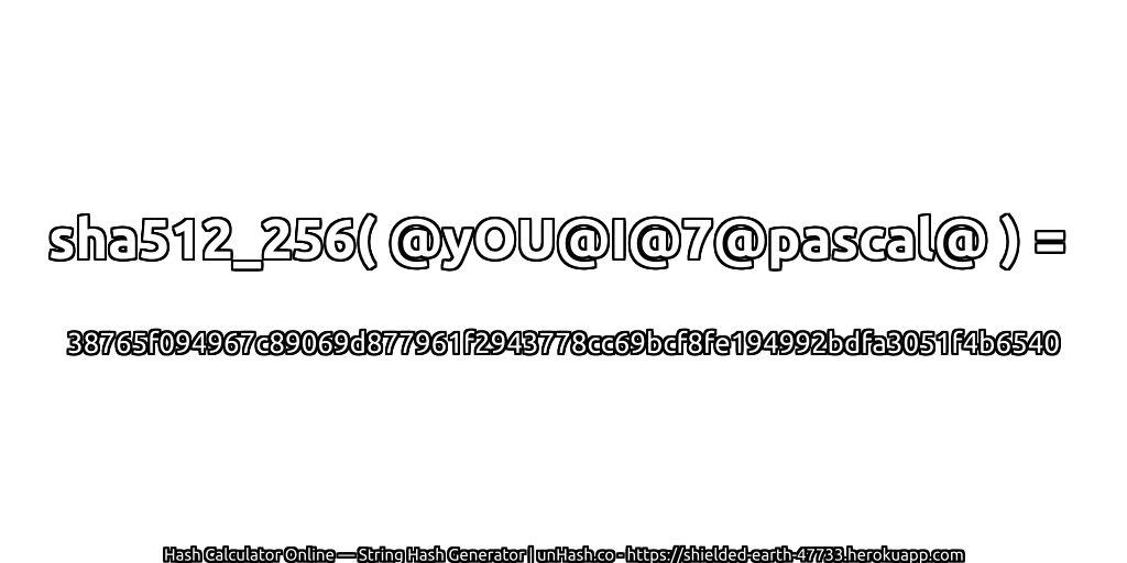 sha512_256( @yOU@I@7@pascal@ ) = 38765f094967c89069d877961f2943778cc69bcf8fe194992bdfa3051f4b6540 | unHash.co