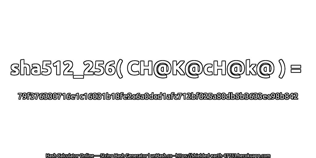 sha512_256( CH@K@cH@k@ ) = 79f376330716e1c16031b18fe2c6a0dcd1afc712bf025a80db5b3633ec98b842 | unHash.co