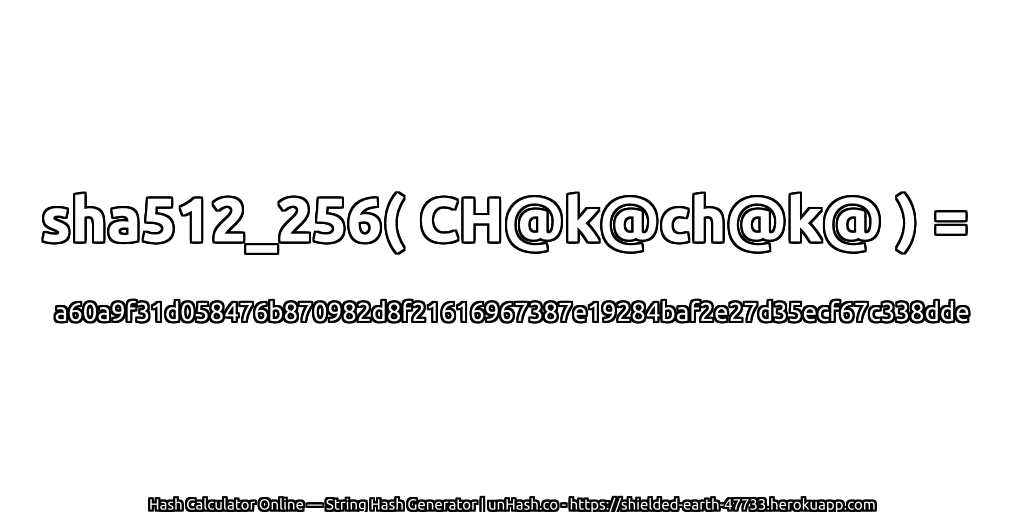 sha512_256( CH@k@ch@k@ ) = a60a9f31d058476b870982d8f21616967387e19284baf2e27d35ecf67c338dde | unHash.co