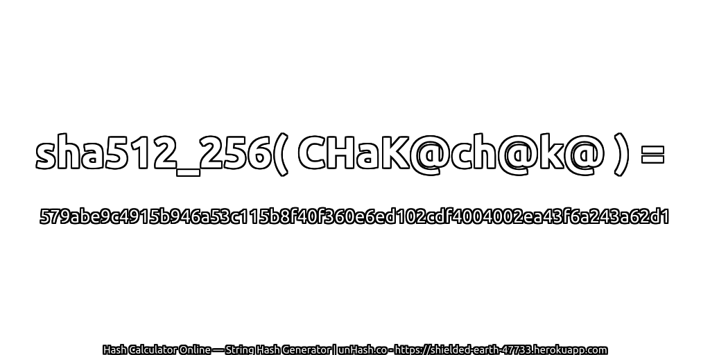 sha512_256( CHaK@ch@k@ ) = 579abe9c4915b946a53c115b8f40f360e6ed102cdf4004002ea43f6a243a62d1 | unHash.co