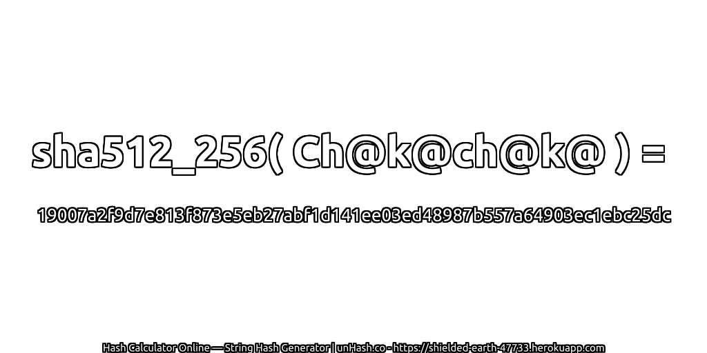 sha512_256( Ch@k@ch@k@ ) = 19007a2f9d7e813f873e5eb27abf1d141ee03ed48987b557a64903ec1ebc25dc | unHash.co
